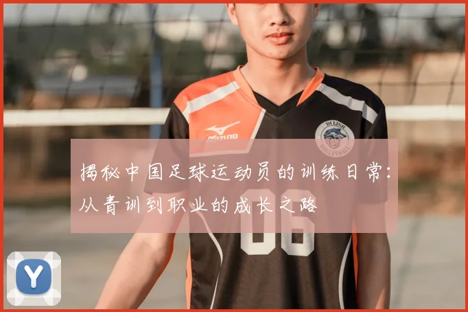 揭秘中国足球运动员的训练日常：从青训到职业的成长之路