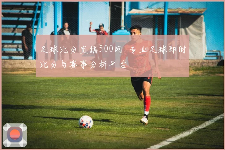 足球比分直播500网_专业足球即时比分与赛事分析平台