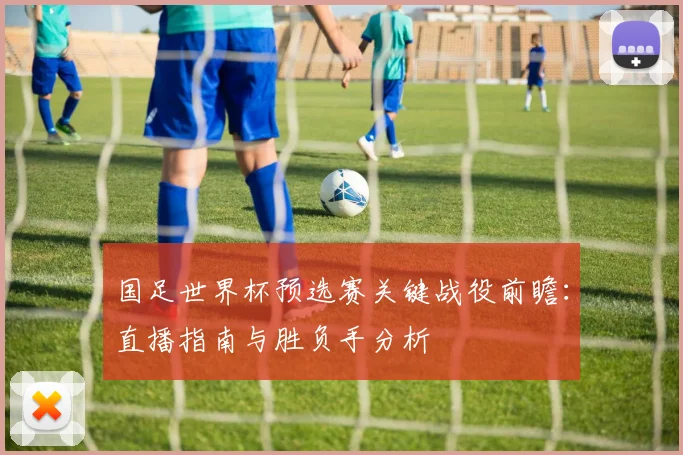 国足世界杯预选赛关键战役前瞻：直播指南与胜负手分析