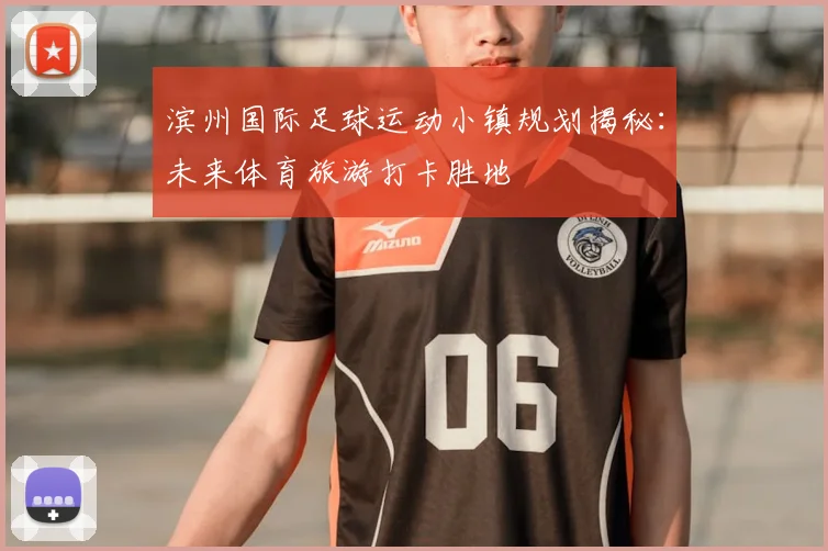 滨州国际足球运动小镇规划揭秘：未来体育旅游打卡胜地