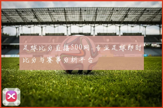 足球比分直播500网_专业足球即时比分与赛事分析平台