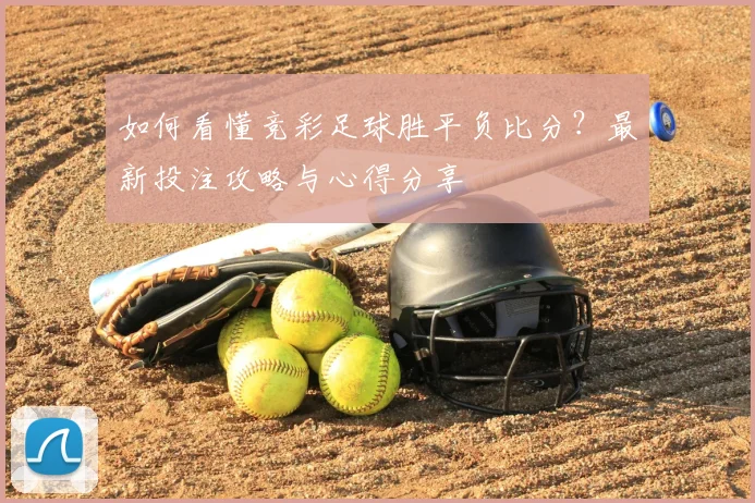 如何看懂竞彩足球胜平负比分？最新投注攻略与心得分享