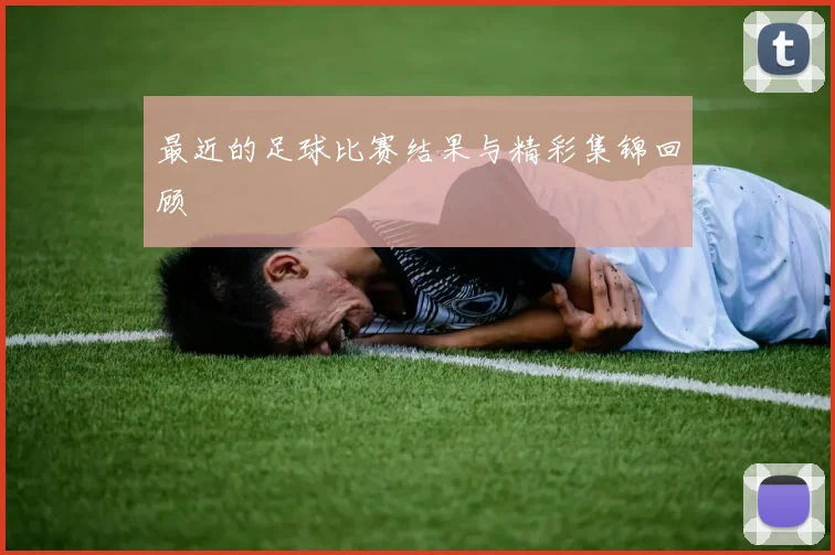 最近的足球比赛结果与精彩集锦回顾