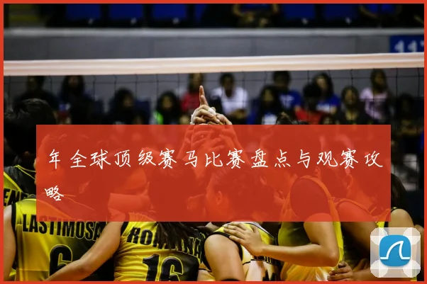 年全球顶级赛马比赛盘点与观赛攻略