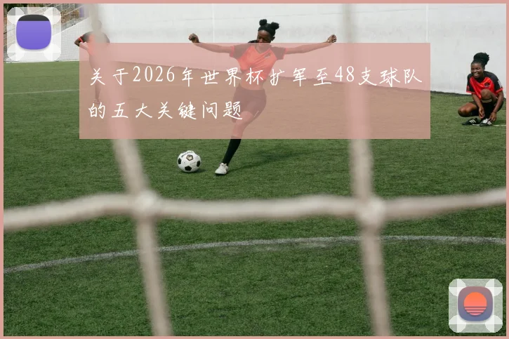 关于2026年世界杯扩军至48支球队的五大关键问题