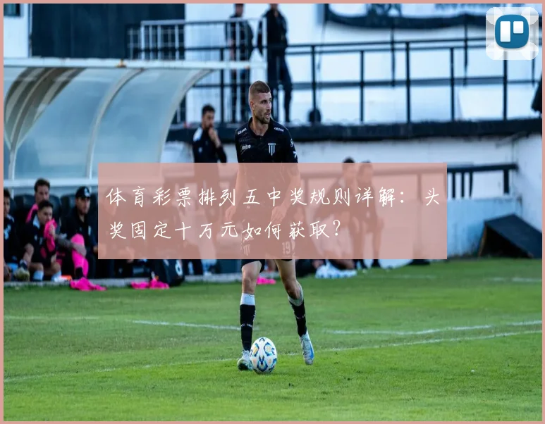 体育彩票排列五中奖规则详解：头奖固定十万元如何获取？