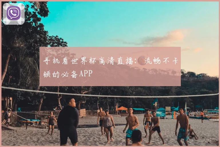 手机看世界杯高清直播：流畅不卡顿的必备APP