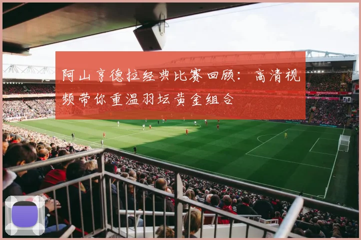 阿山亨德拉经典比赛回顾：高清视频带你重温羽坛黄金组合